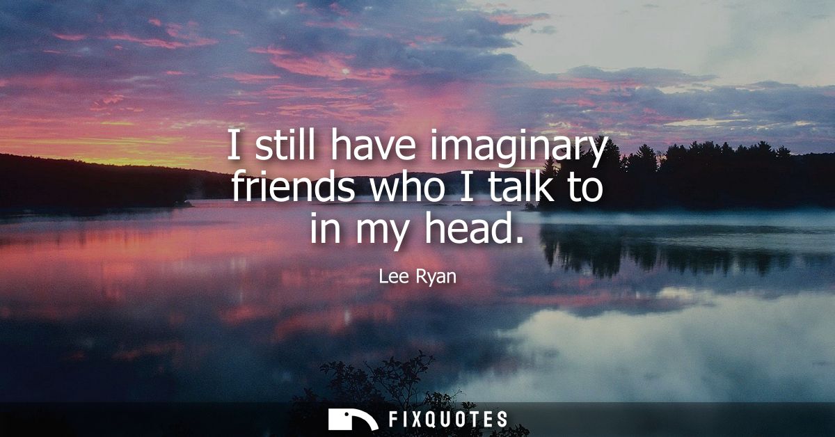 I still have imaginary friends who I talk to in my head