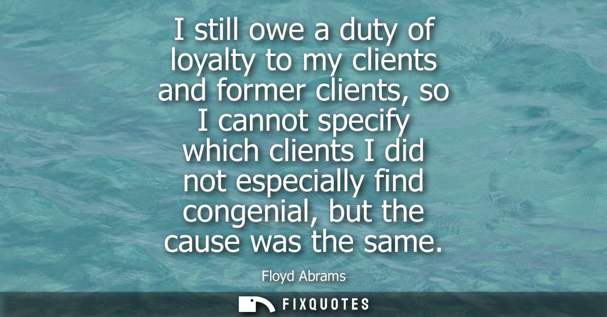 I still owe a duty of loyalty to my clients and former clients, so I cannot specify which clients I did not especially f