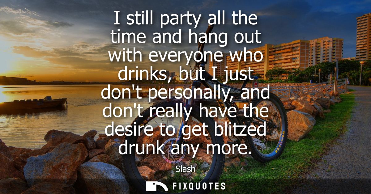 I still party all the time and hang out with everyone who drinks, but I just dont personally, and dont really have the d
