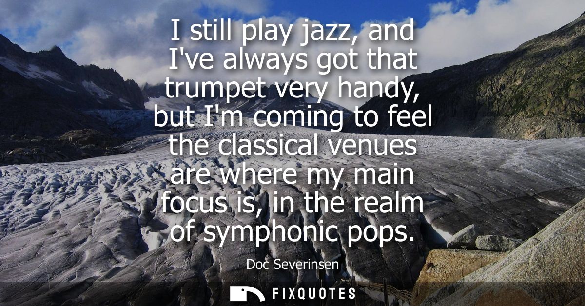 I still play jazz, and Ive always got that trumpet very handy, but Im coming to feel the classical venues are where my m
