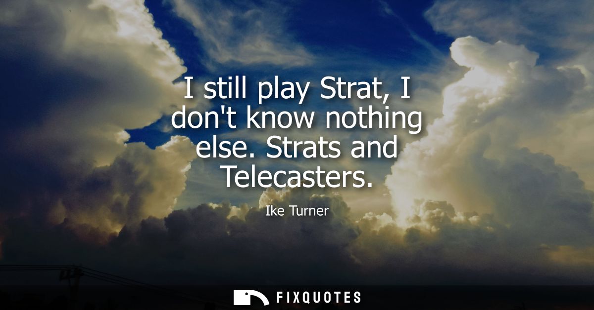 I still play Strat, I dont know nothing else. Strats and Telecasters