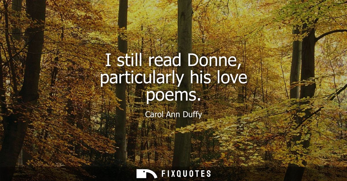 I still read Donne, particularly his love poems