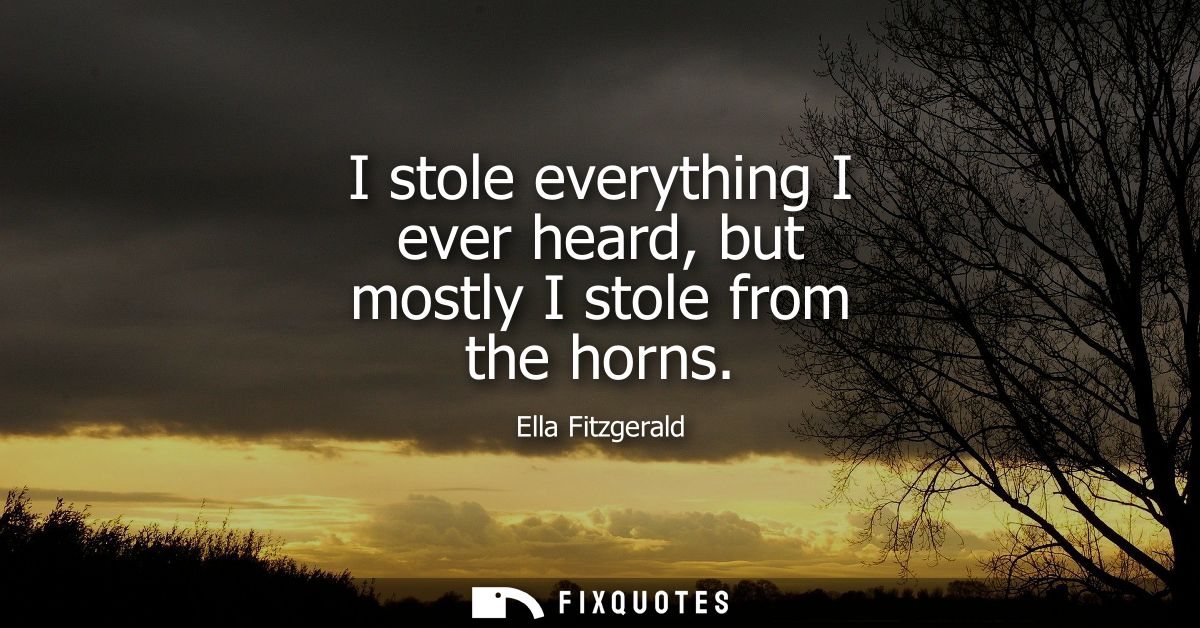 I stole everything I ever heard, but mostly I stole from the horns