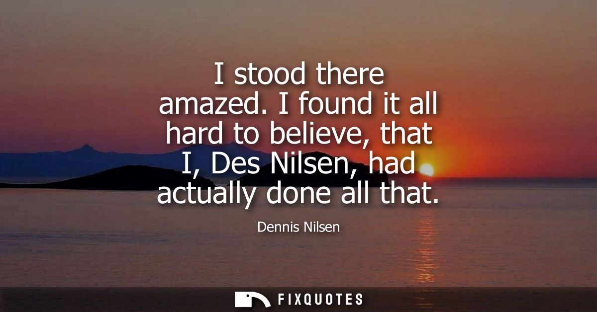 I stood there amazed. I found it all hard to believe, that I, Des Nilsen, had actually done all that