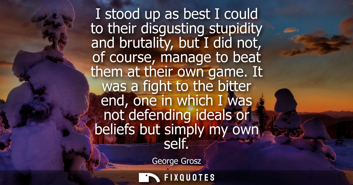 I stood up as best I could to their disgusting stupidity and brutality, but I did not, of course, manage to beat them at