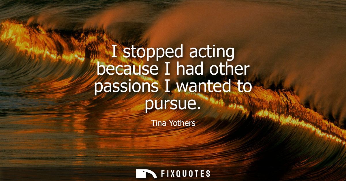 I stopped acting because I had other passions I wanted to pursue