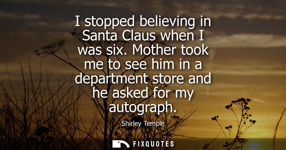 I stopped believing in Santa Claus when I was six. Mother took me to see him in a department store and he asked for my a