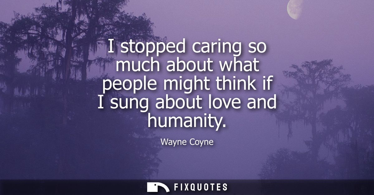 I stopped caring so much about what people might think if I sung about love and humanity