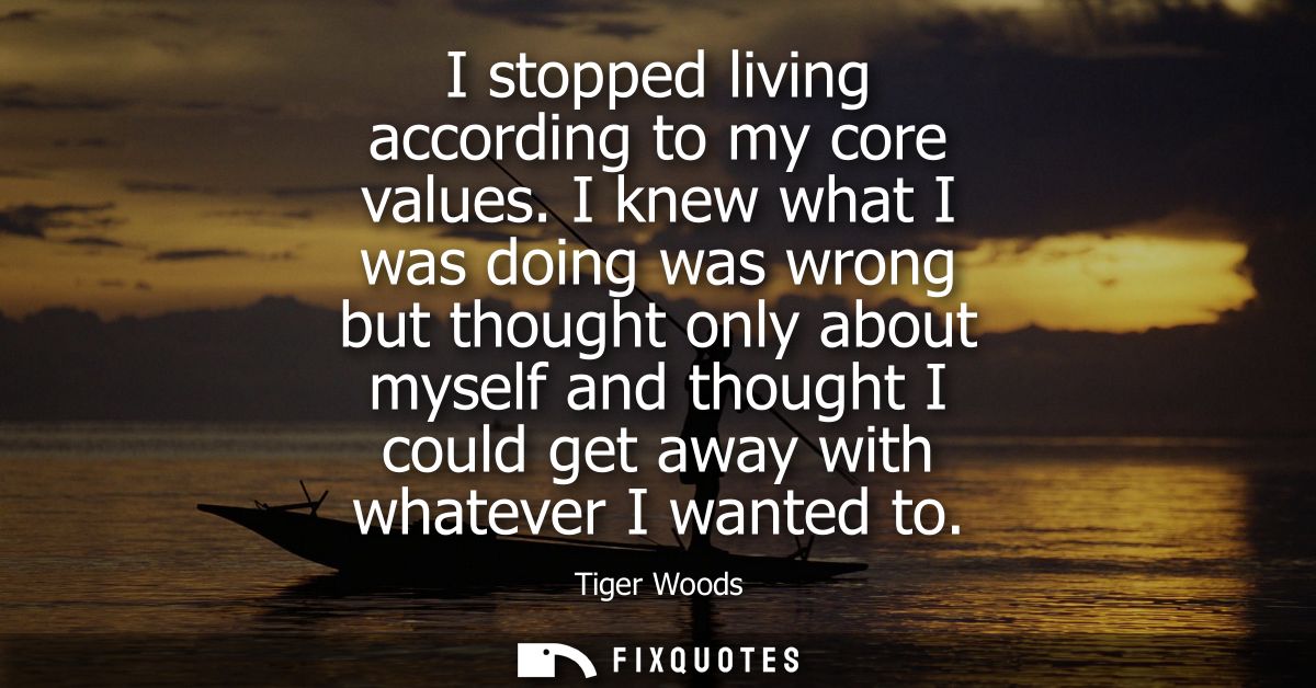 I stopped living according to my core values. I knew what I was doing was wrong but thought only about myself and though