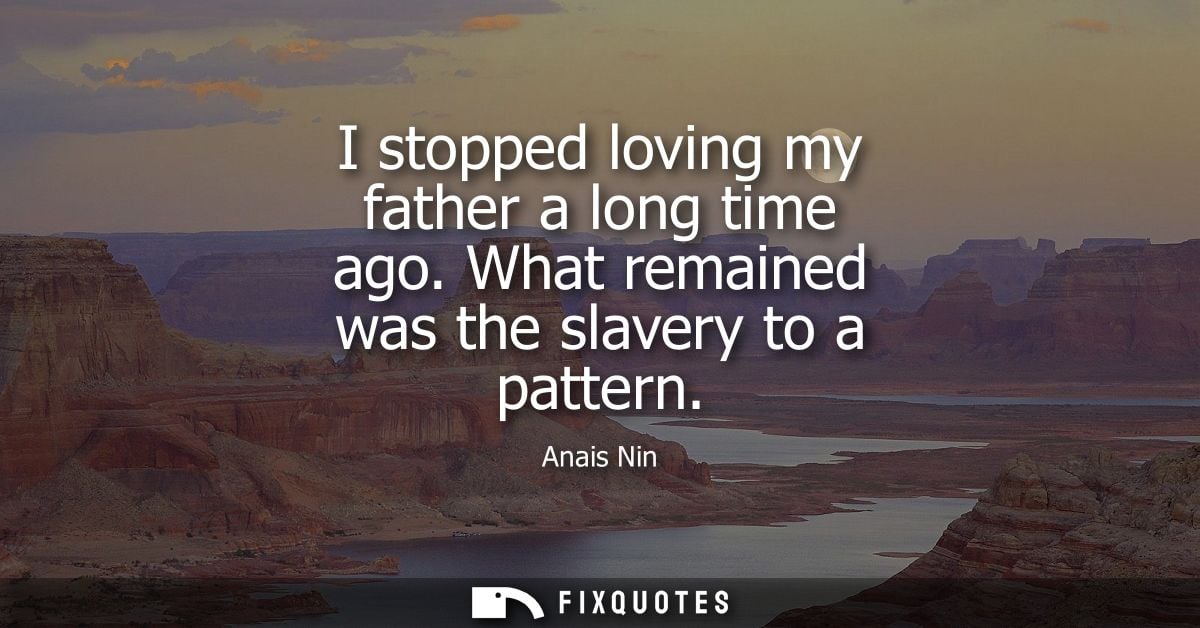 I stopped loving my father a long time ago. What remained was the slavery to a pattern
