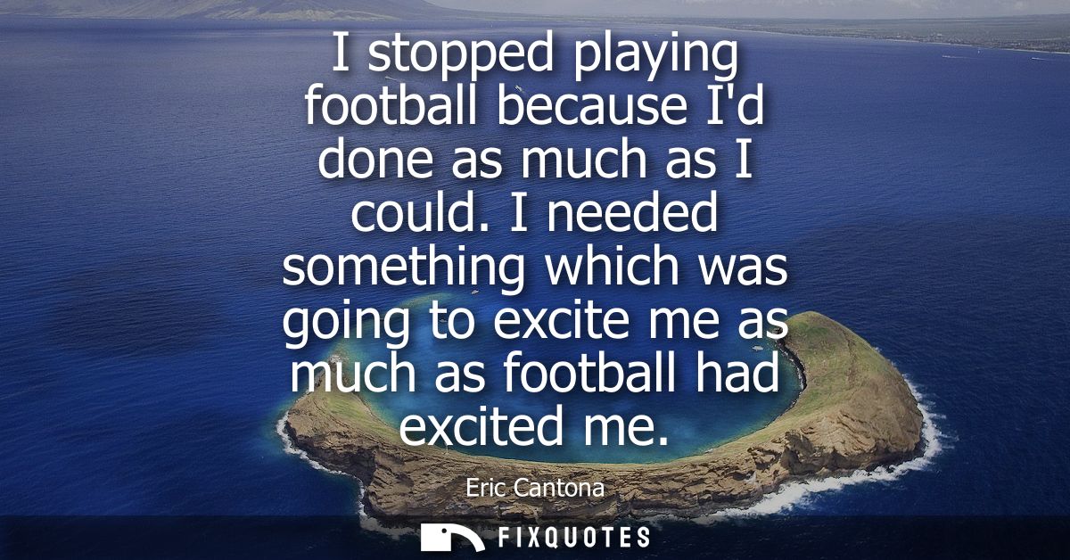 I stopped playing football because Id done as much as I could. I needed something which was going to excite me as much a