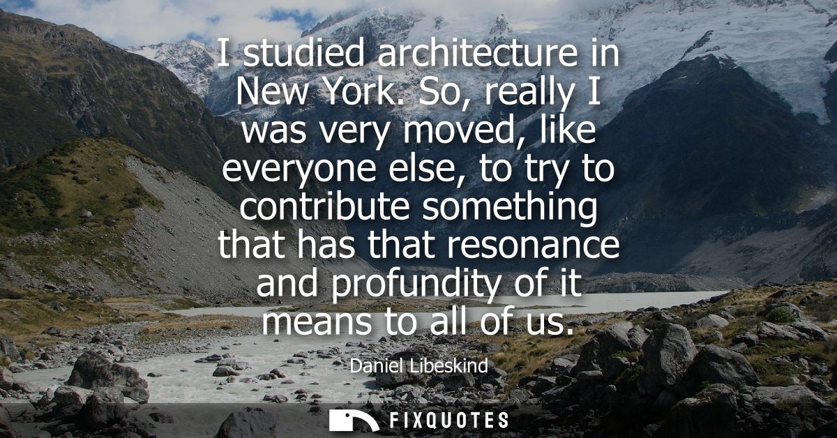 I studied architecture in New York. So, really I was very moved, like everyone else, to try to contribute something that