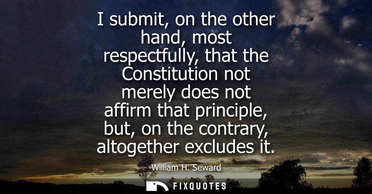 I submit, on the other hand, most respectfully, that the Constitution not merely does not affirm that principle, but, on