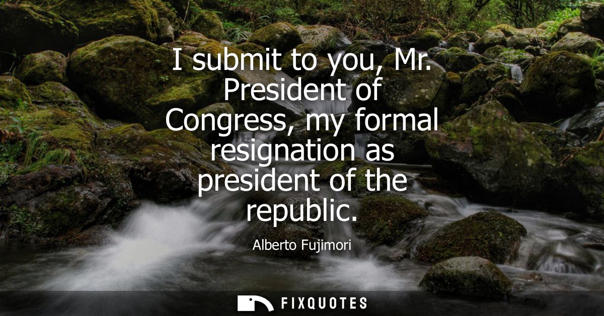 I submit to you, Mr. President of Congress, my formal resignation as president of the republic