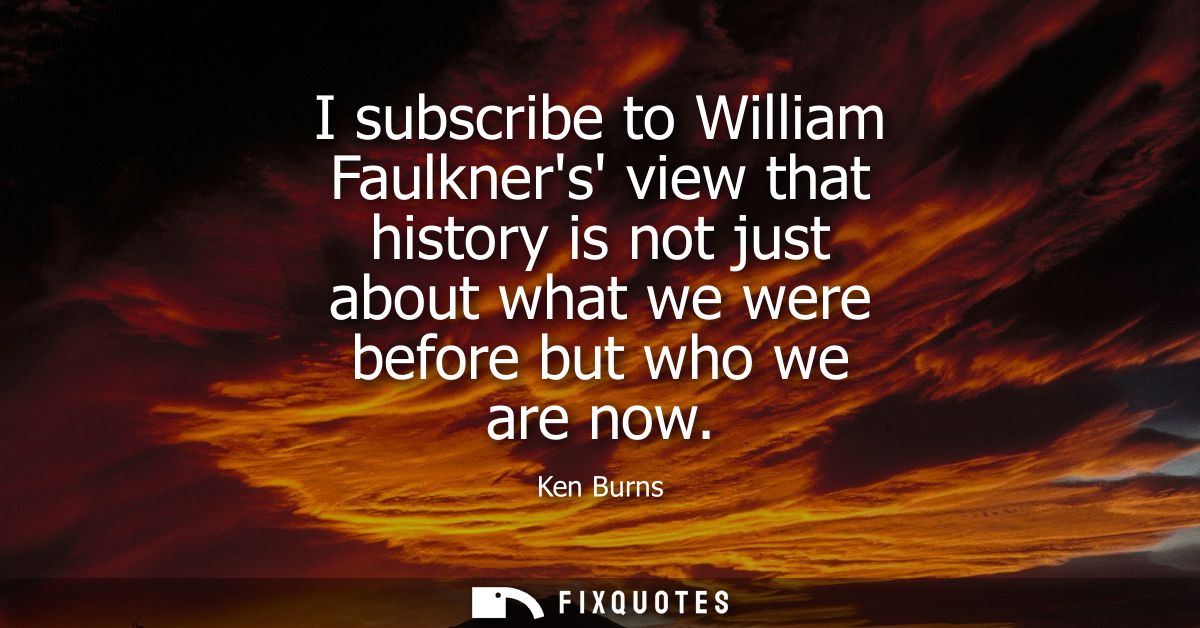 I subscribe to William Faulkners view that history is not just about what we were before but who we are now