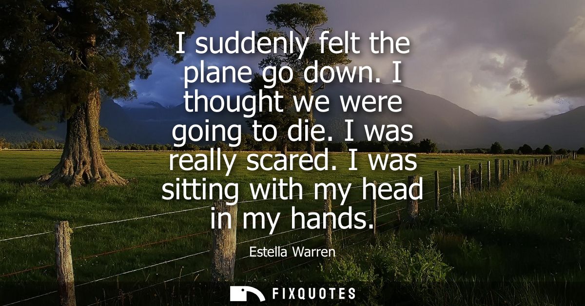 I suddenly felt the plane go down. I thought we were going to die. I was really scared. I was sitting with my head in my