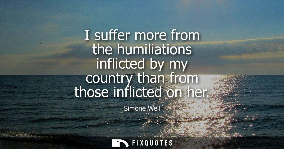 I suffer more from the humiliations inflicted by my country than from those inflicted on her