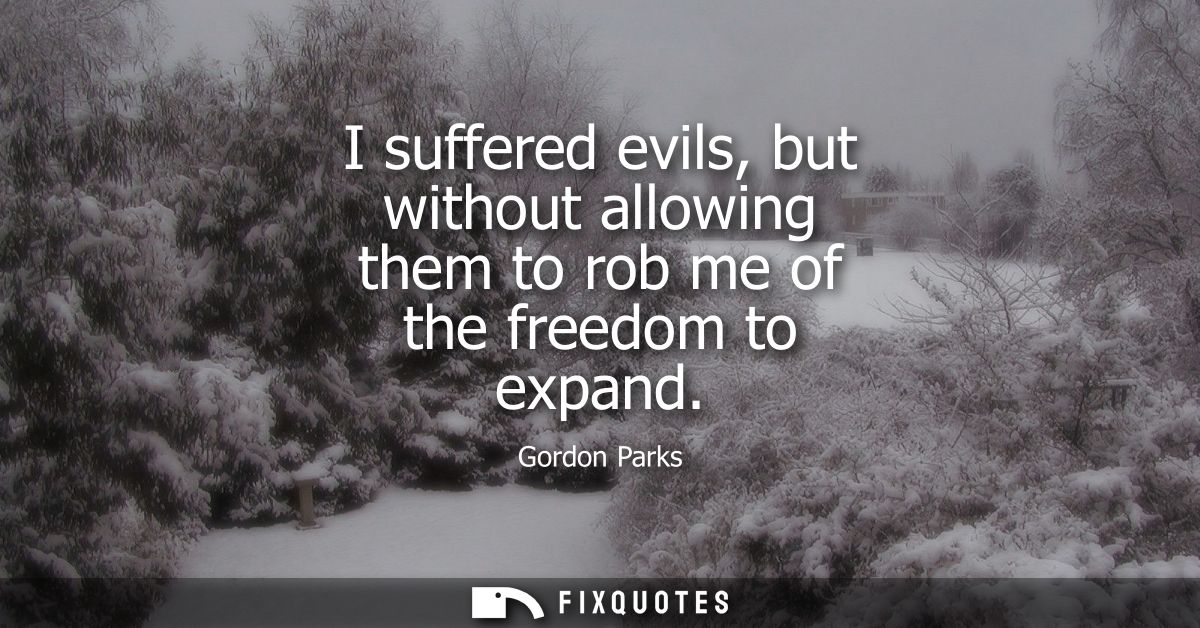 I suffered evils, but without allowing them to rob me of the freedom to expand