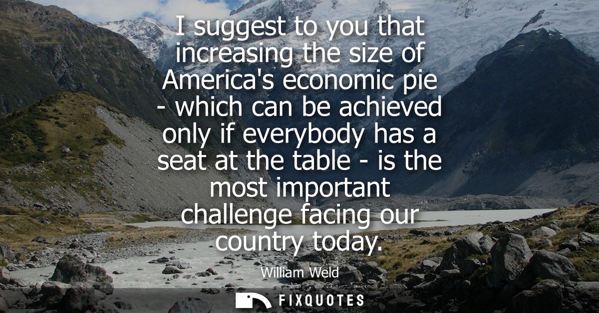 I suggest to you that increasing the size of Americas economic pie - which can be achieved only if everybody has a seat 