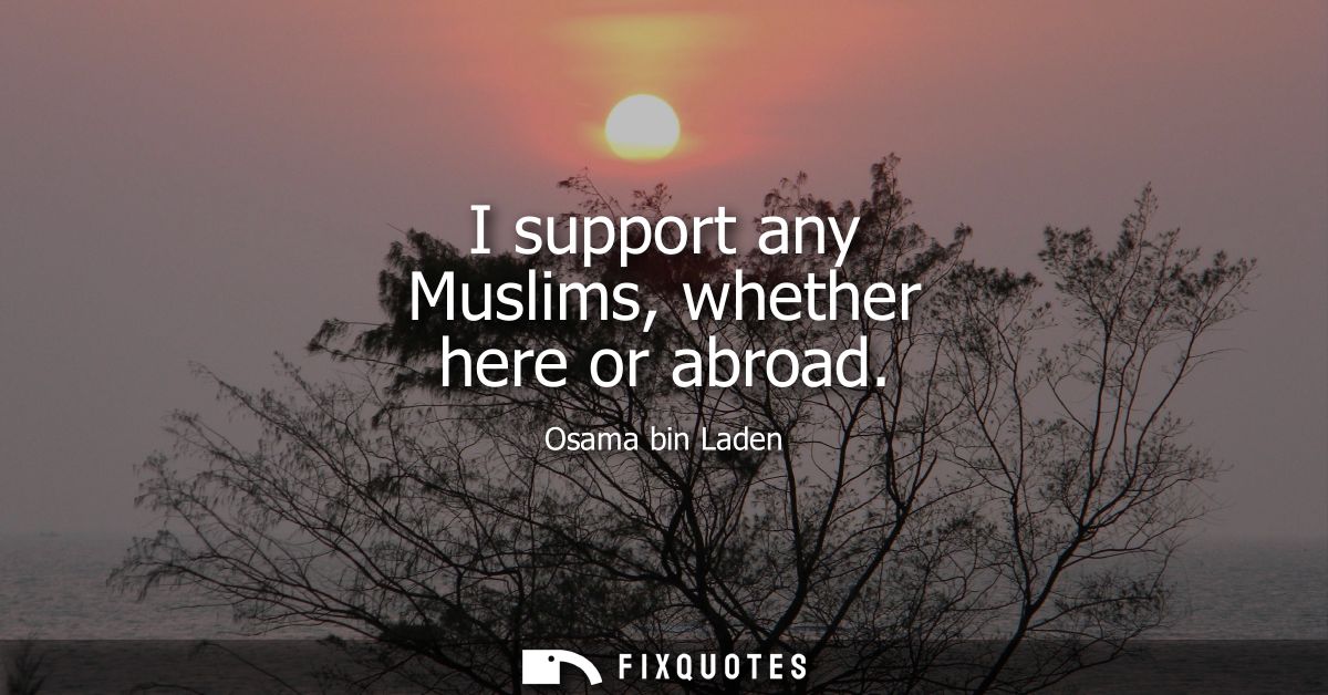 I support any Muslims, whether here or abroad