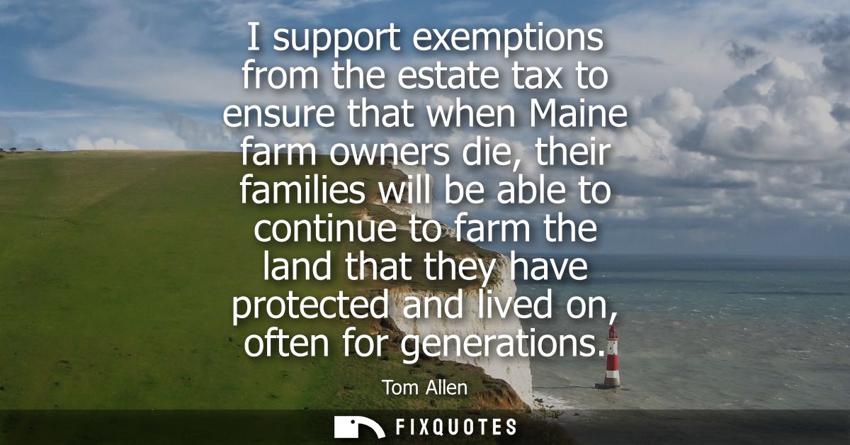 I support exemptions from the estate tax to ensure that when Maine farm owners die, their families will be able to conti