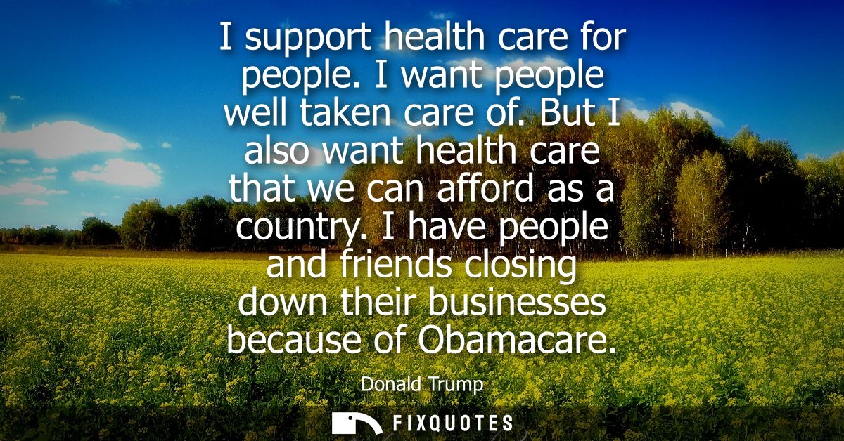 I support health care for people. I want people well taken care of. But I also want health care that we can afford as a 