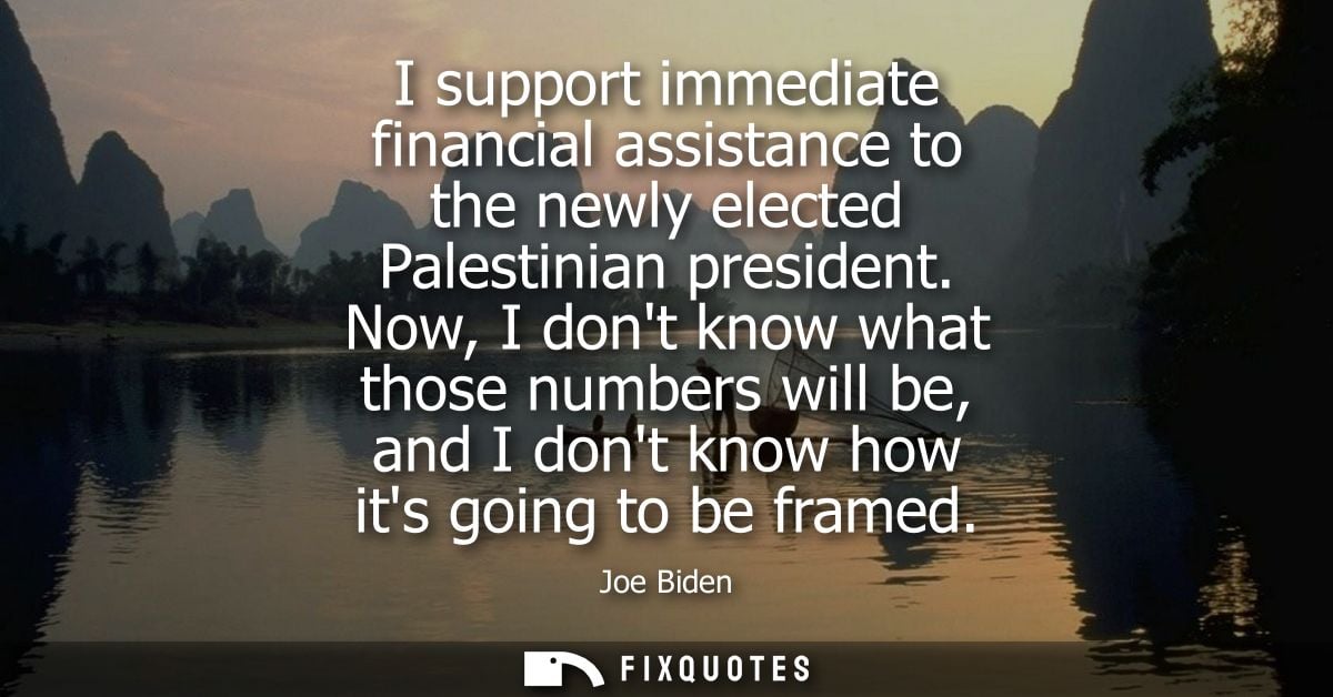 I support immediate financial assistance to the newly elected Palestinian president. Now, I dont know what those numbers