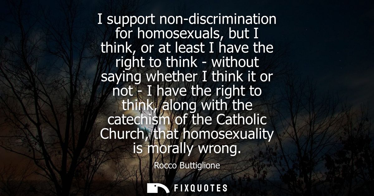 I support non-discrimination for homosexuals, but I think, or at least I have the right to think - without saying whethe