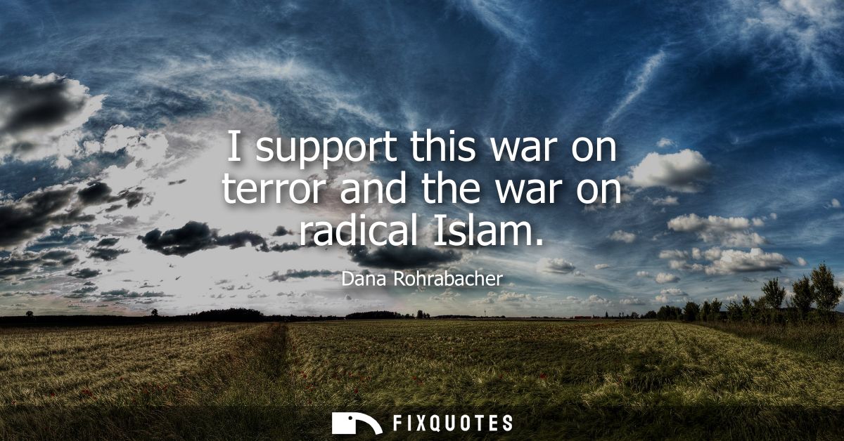 I support this war on terror and the war on radical Islam
