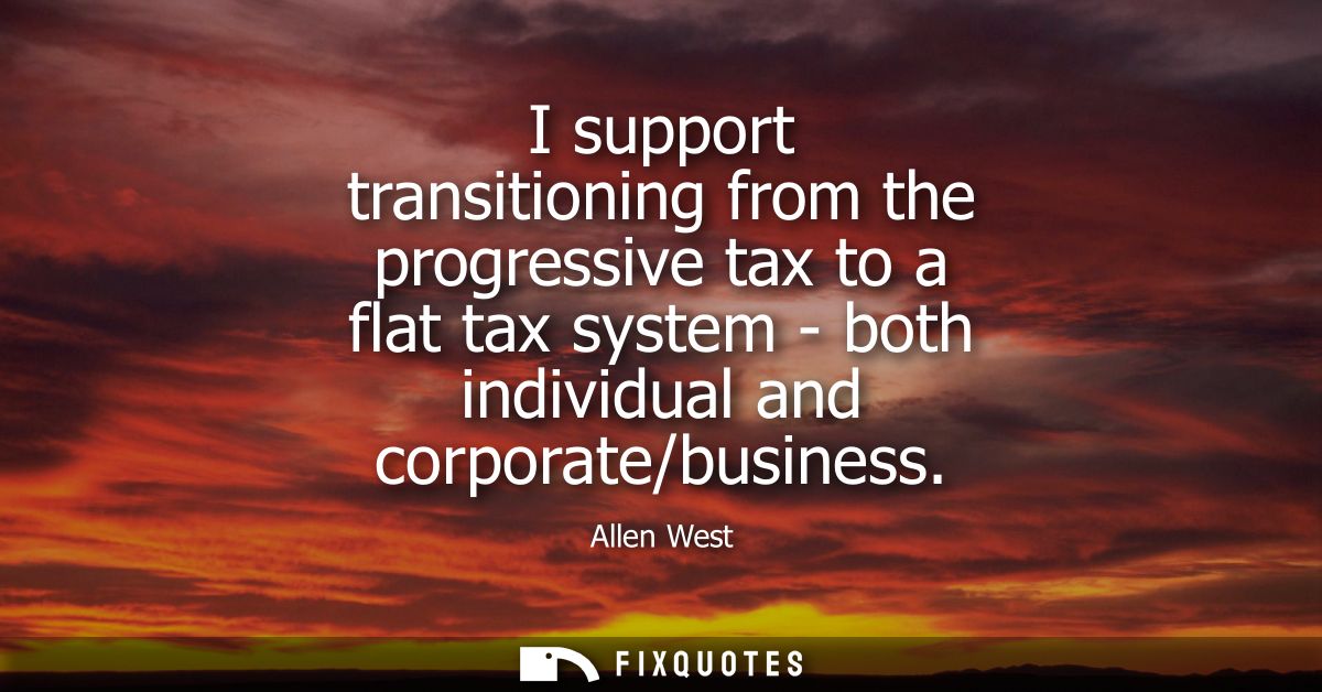 I support transitioning from the progressive tax to a flat tax system - both individual and corporate/business