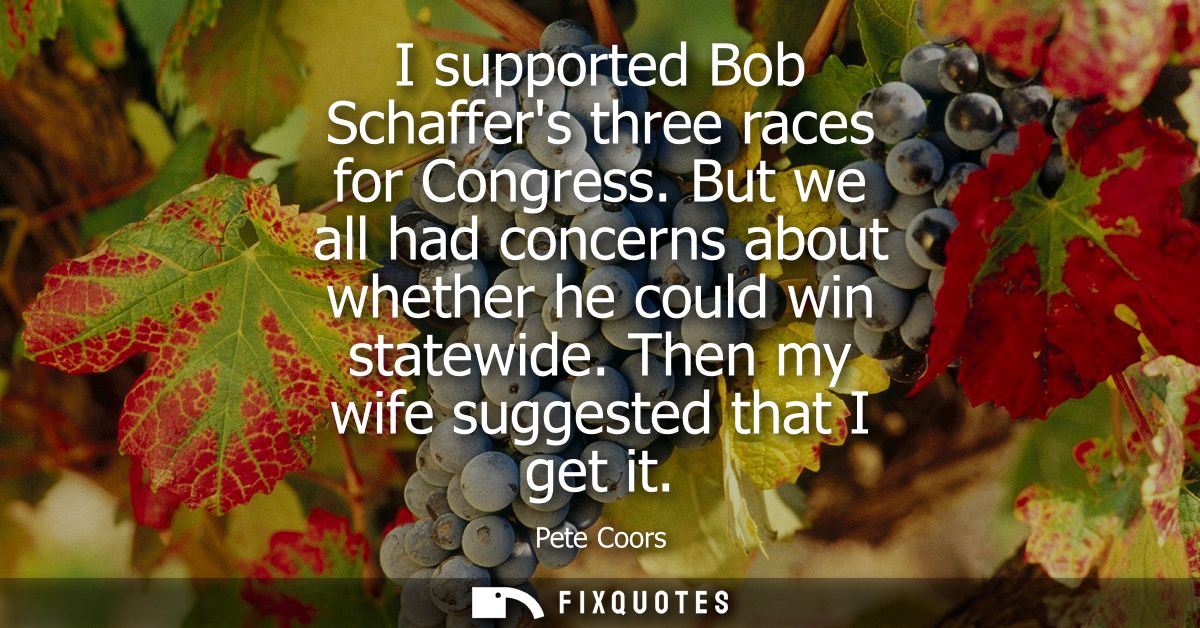 I supported Bob Schaffers three races for Congress. But we all had concerns about whether he could win statewide. Then m
