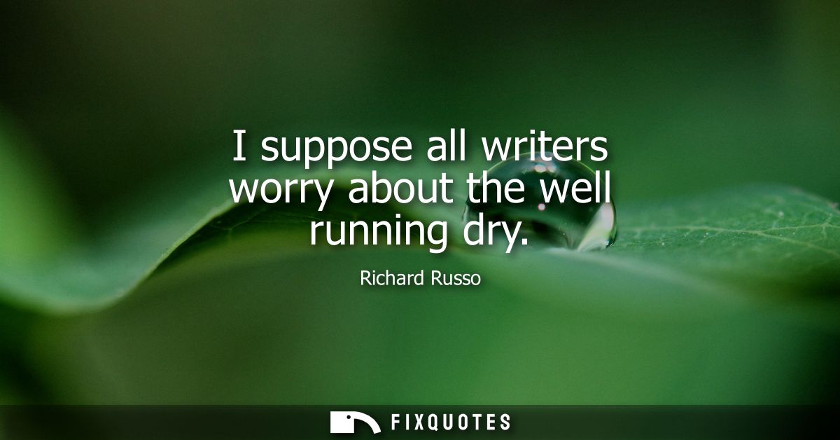I suppose all writers worry about the well running dry