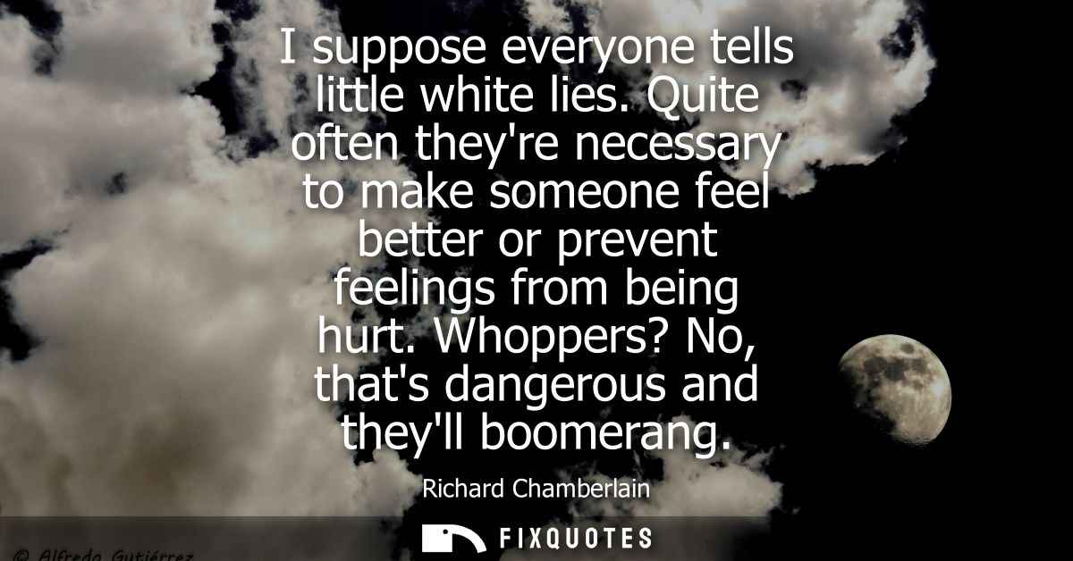 I suppose everyone tells little white lies. Quite often theyre necessary to make someone feel better or prevent feelings