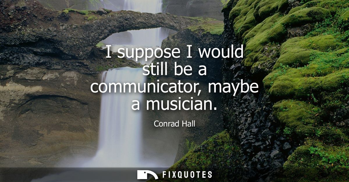 I suppose I would still be a communicator, maybe a musician