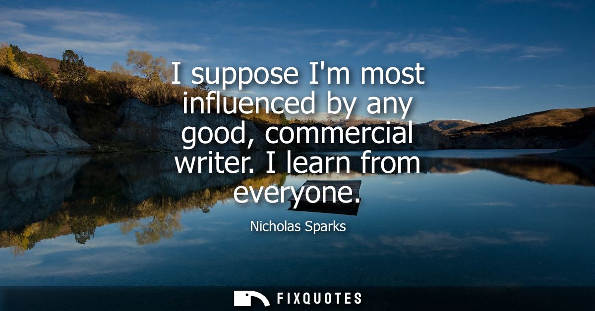 I suppose Im most influenced by any good, commercial writer. I learn from everyone