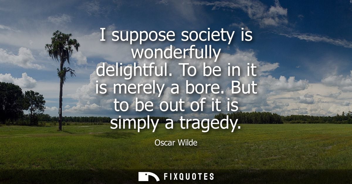 I suppose society is wonderfully delightful. To be in it is merely a bore. But to be out of it is simply a tragedy