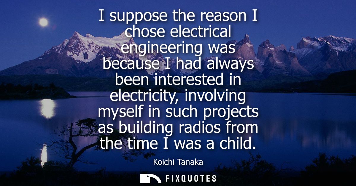 I suppose the reason I chose electrical engineering was because I had always been interested in electricity, involving m