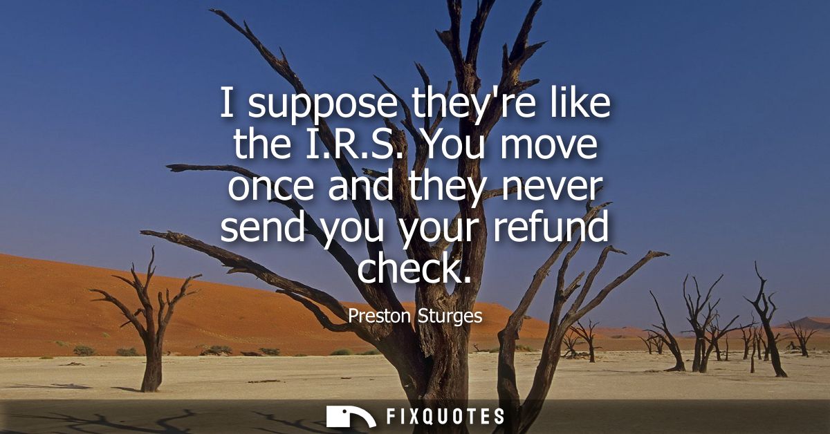 I suppose theyre like the I.R.S. You move once and they never send you your refund check