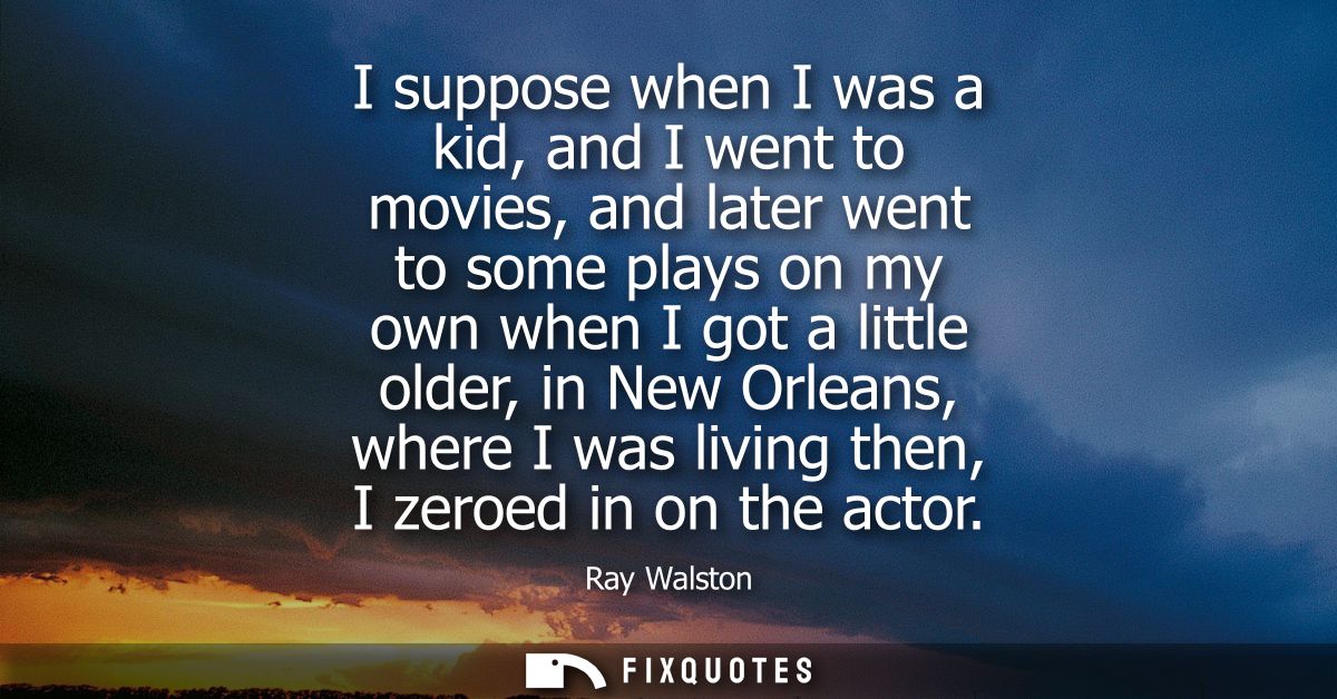 I suppose when I was a kid, and I went to movies, and later went to some plays on my own when I got a little older, in N