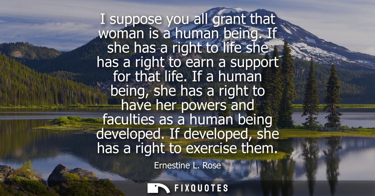 I suppose you all grant that woman is a human being. If she has a right to life she has a right to earn a support for th