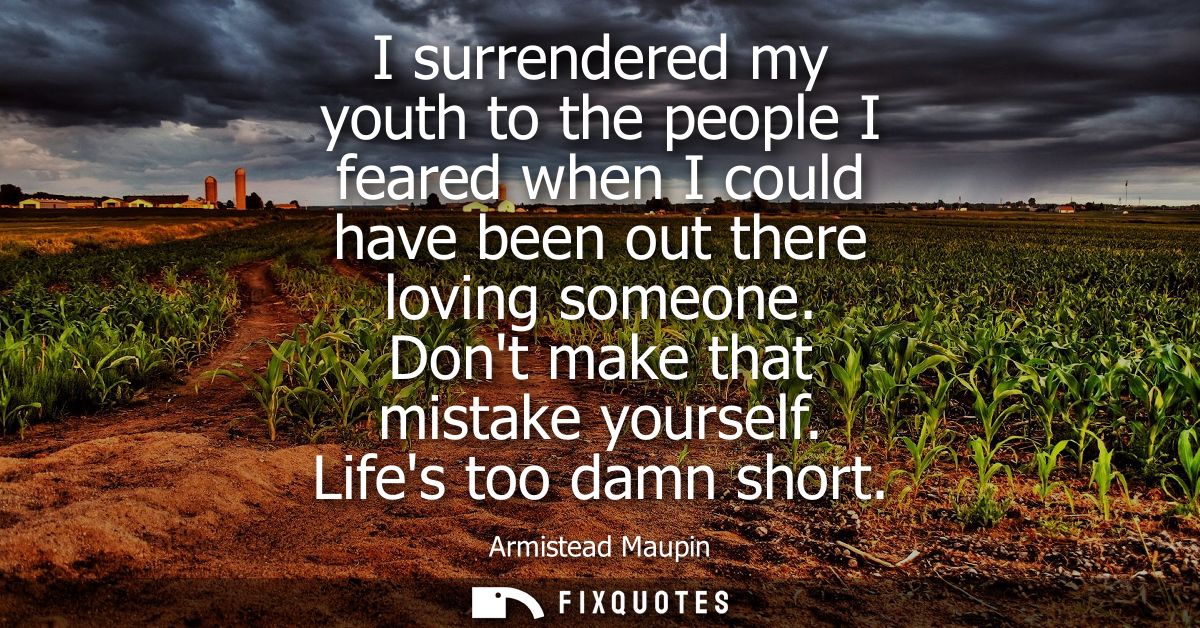 I surrendered my youth to the people I feared when I could have been out there loving someone. Dont make that mistake yo