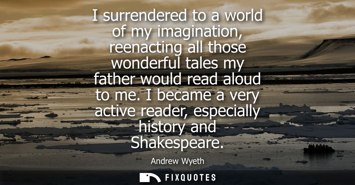 I surrendered to a world of my imagination, reenacting all those wonderful tales my father would read aloud to me.