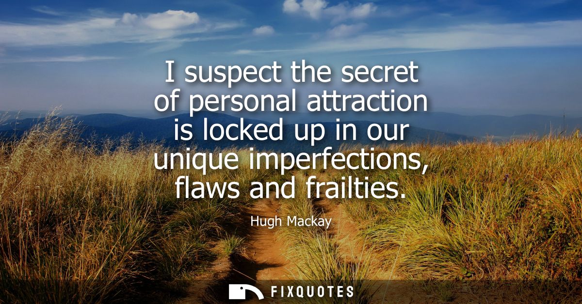 I suspect the secret of personal attraction is locked up in our unique imperfections, flaws and frailties