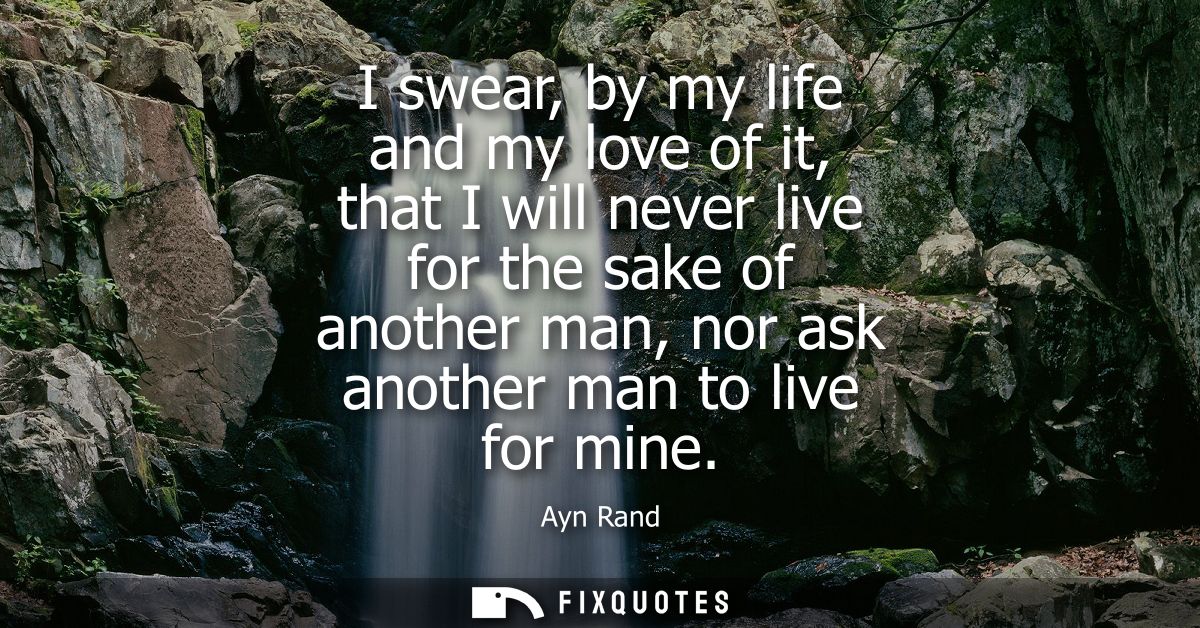 I swear, by my life and my love of it, that I will never live for the sake of another man, nor ask another man to live f