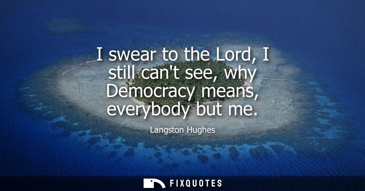 I swear to the Lord, I still cant see, why Democracy means, everybody but me - Langston Hughes