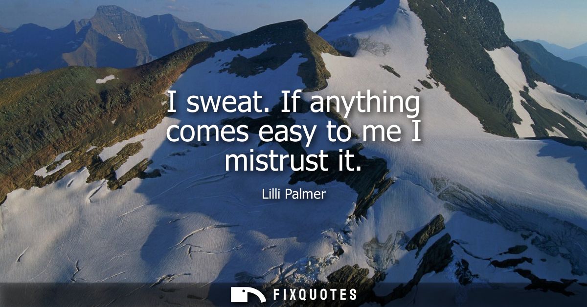 I sweat. If anything comes easy to me I mistrust it - Lilli Palmer