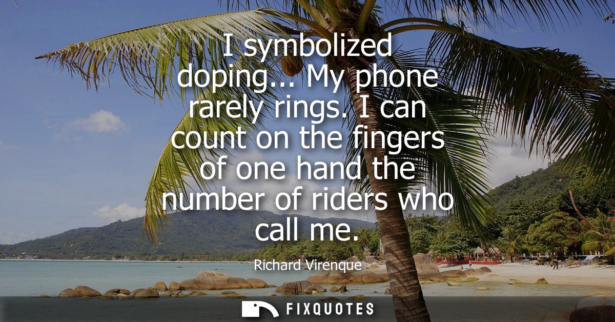 I symbolized doping... My phone rarely rings. I can count on the fingers of one hand the number of riders who call me
