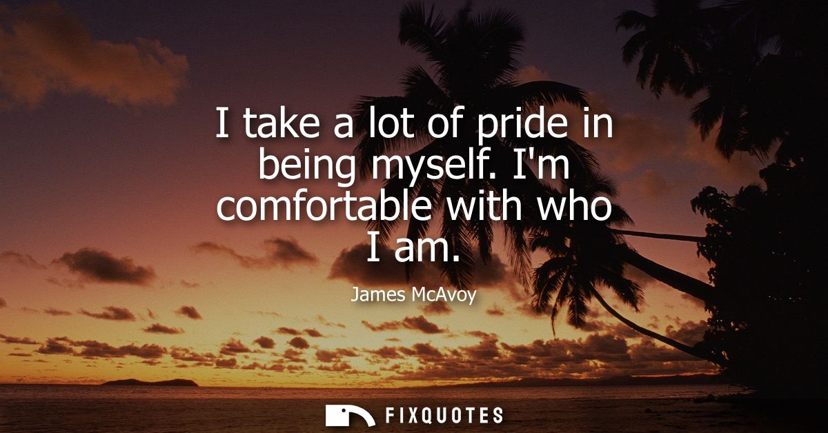 I take a lot of pride in being myself. Im comfortable with who I am