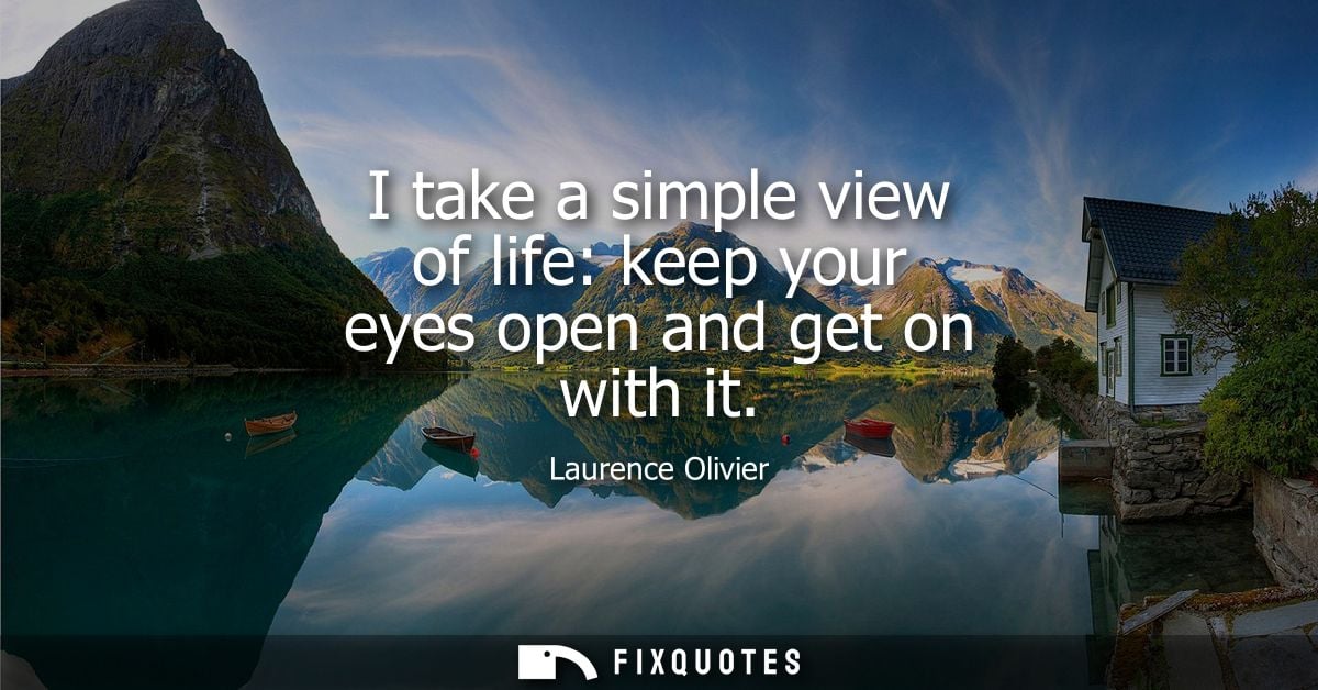 I take a simple view of life: keep your eyes open and get on with it