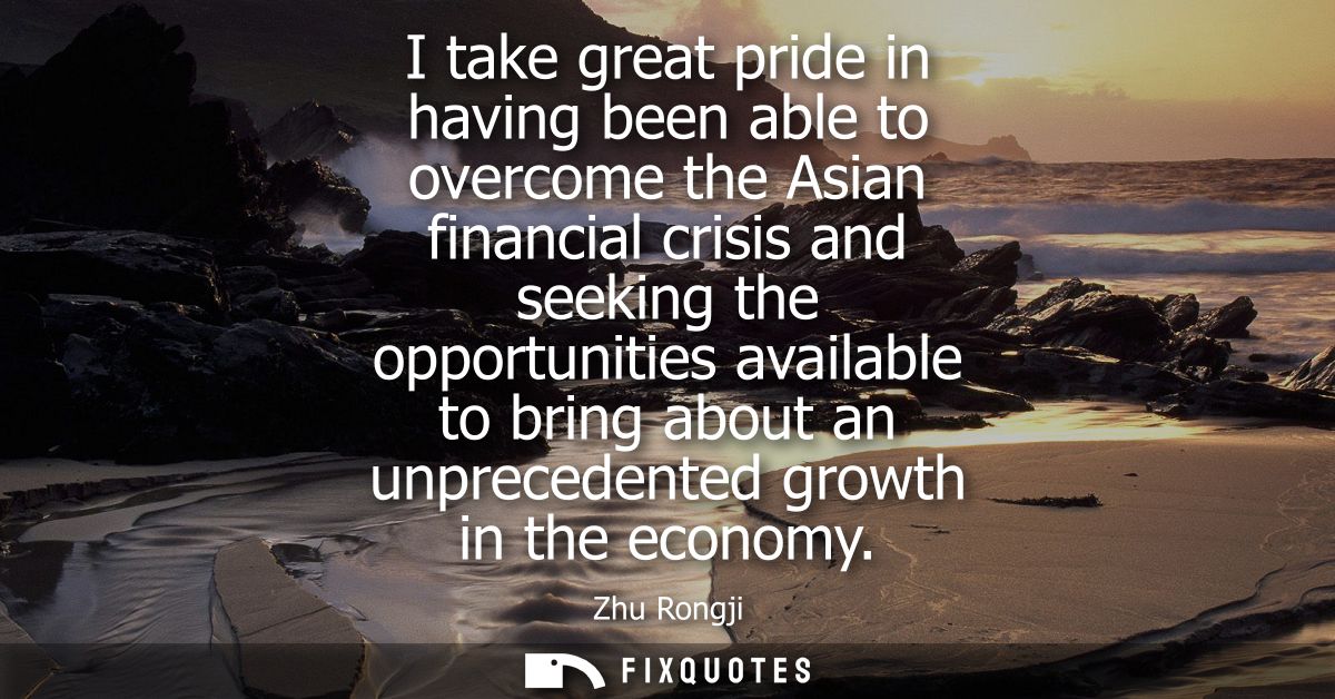 I take great pride in having been able to overcome the Asian financial crisis and seeking the opportunities available to